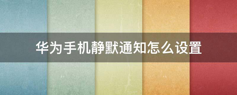 华为手机静默通知怎么设置（华为手机短信怎么取消静默通知）