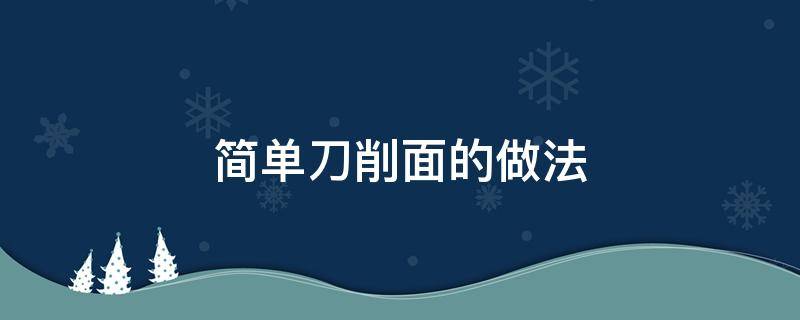 简单刀削面的做法（刀削面的做法家常做法）