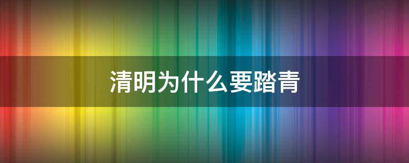 清明为什么要踏青（清明为什么要踏青郊游）