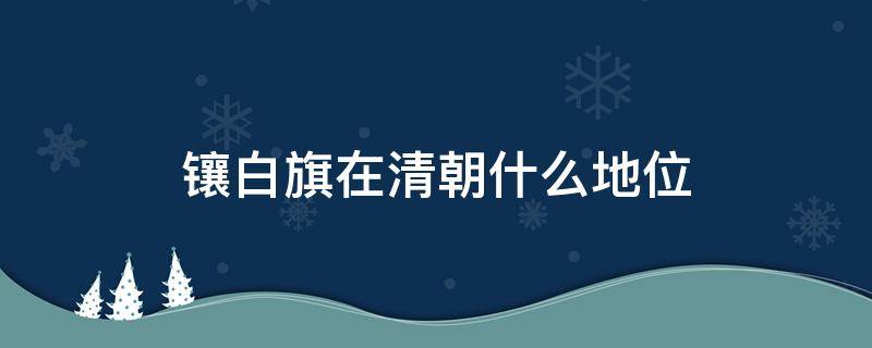 镶白旗在清朝什么地位 正白旗在清朝什么地位