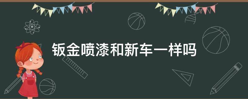 钣金喷漆和新车一样吗（汽车钣金跟喷漆有什么区别）