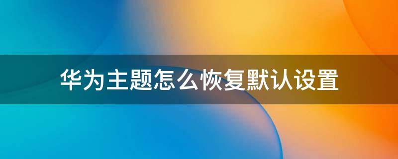 华为主题怎么恢复默认设置 华为主题怎样恢复默认设置