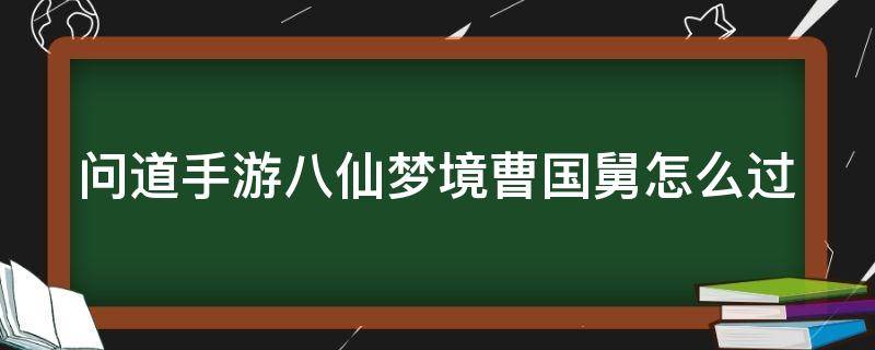 问道手游八仙梦境曹国舅怎么过（问道手游八仙梦境曹国舅怎么过视频）