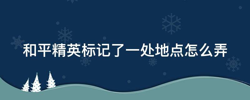 和平精英标记了一处地点怎么弄 吃鸡怎么标记敌人位置