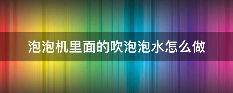 泡泡机里面的吹泡泡水怎么做 泡泡机里边的水怎么做