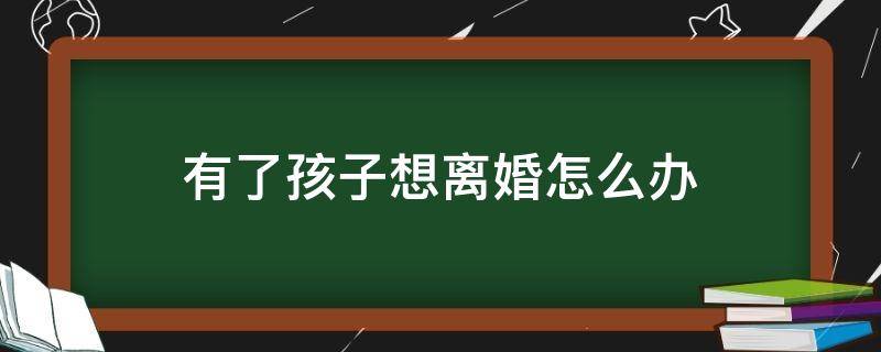 有了孩子想离婚怎么办 有孩子但是想离婚怎么办