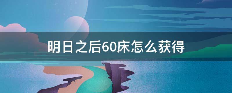 明日之后60床怎么获得 明日之后60床怎么免费获得