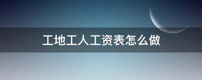 工地工人工资表怎么做 工地工人工资表怎么做内账