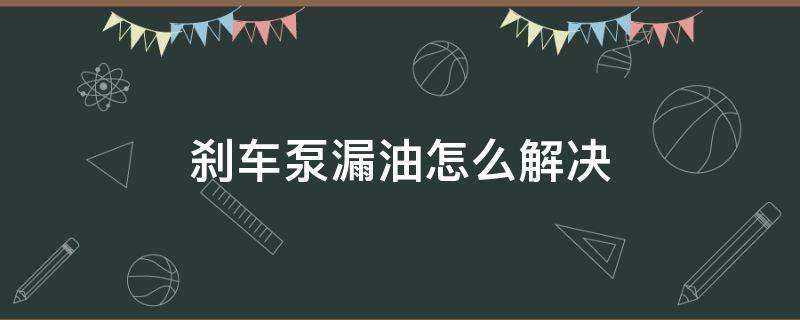 刹车泵漏油怎么解决（刹车分泵漏油怎么办）