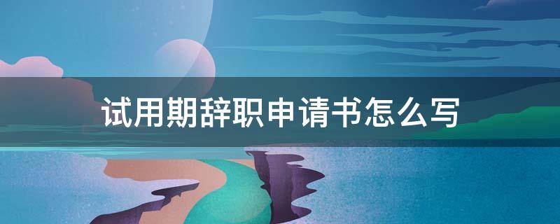 试用期辞职申请书怎么写 试用期辞职申请书怎么写简短