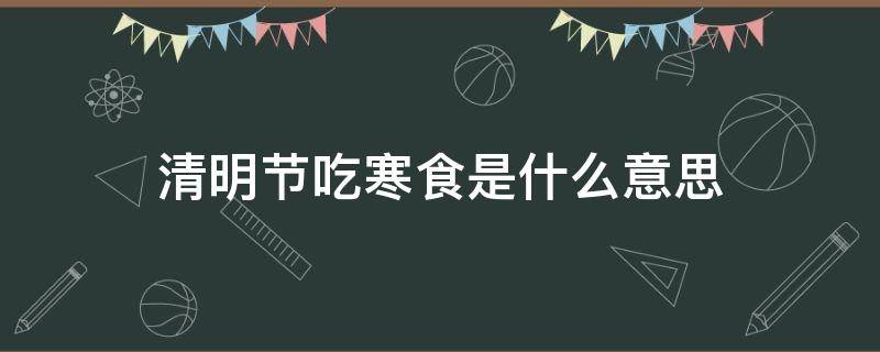 清明节吃寒食是什么意思 清明节吃寒食的意义