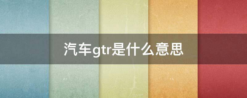 汽车gtr是什么意思（汽车gtr是什么意思啊）