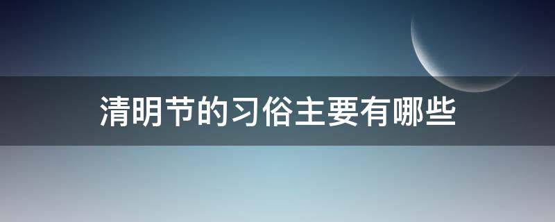 清明节的习俗主要有哪些 清明节的主要风俗是什么