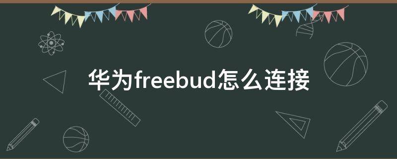 华为freebud怎么连接 华为freebuds3怎么连接不上手机