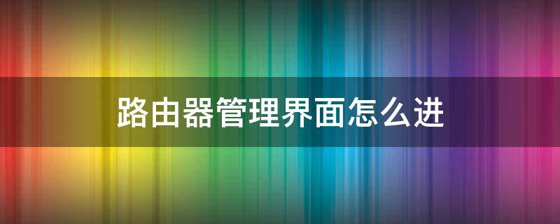 路由器管理界面怎么进 移动路由器管理界面怎么进