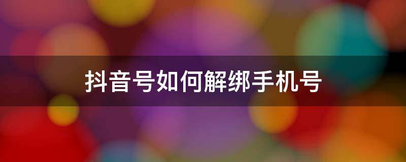 抖音号如何解绑手机号（抖音号如何解绑手机号不注销）