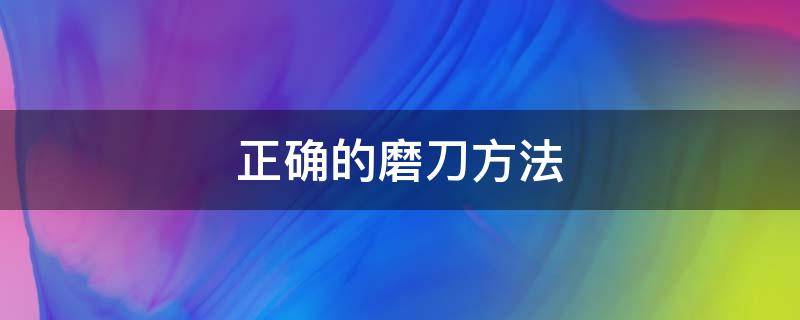 正确的磨刀方法 正确的磨刀方法和姿势