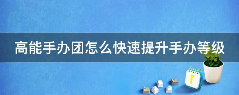 高能手办团怎么快速提升手办等级 高能手办团如何快速升级