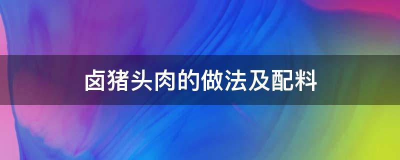 卤猪头肉的做法及配料（正宗卤猪头肉的做法及配料）