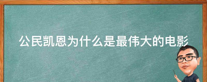 公民凯恩为什么是最伟大的电影（公民凯恩为什么经典）