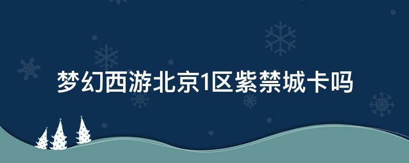 梦幻西游北京1区紫禁城卡吗（梦幻西游北京一区紫禁城人多么）