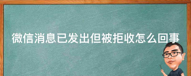 微信消息已发出但被拒收怎么回事（微信的消息已发出,但被拒收怎么办）