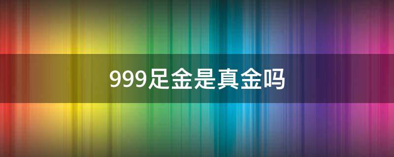 999足金是真金吗 周大生999足金是真金吗