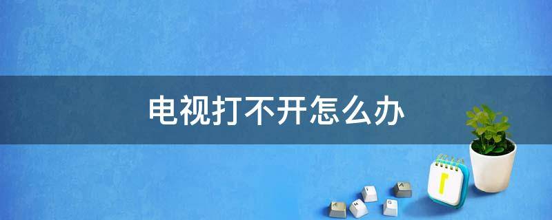 电视打不开怎么办 电视打不开怎么办?