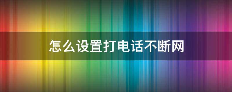 怎么设置打电话不断网（华为如何设置打电话不断网）