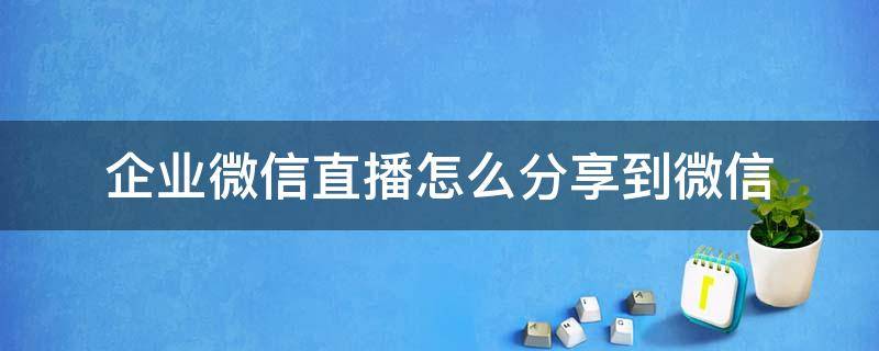 企业微信直播怎么分享到微信（企业微信直播怎么分享到微信里）