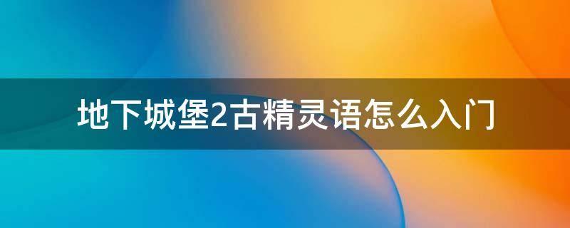 地下城堡2古精灵语怎么入门 地下城堡2古精灵语怎么进阶