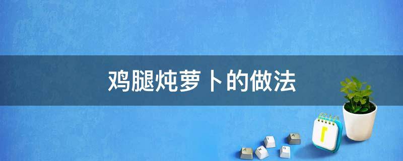 鸡腿炖萝卜的做法（鸡腿肉炖萝卜的做法）