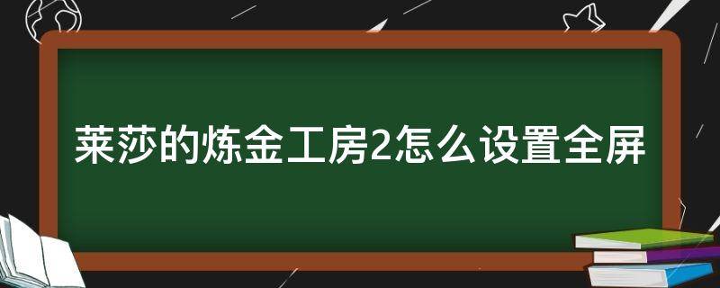 莱莎的炼金工房2怎么设置全屏 莱莎的炼金工房1画面设置