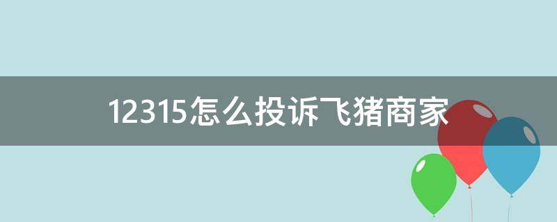 12315怎么投诉飞猪商家（12315投诉飞猪商家会怕吗）