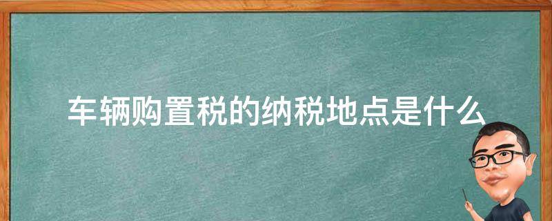 车辆购置税的纳税地点是什么 关于车辆购置税的纳税地点