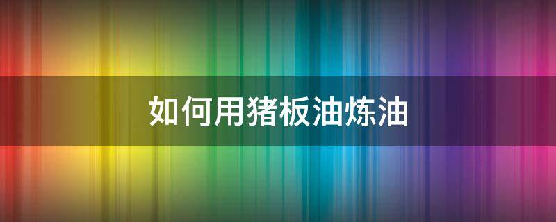 如何用猪板油炼油 猪板油怎么炼成油