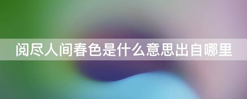 阅尽人间春色是什么意思出自哪里 阅尽人间春色下一句是什么