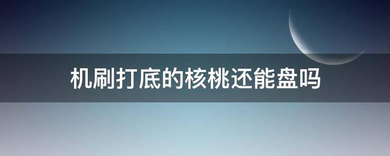 机刷打底的核桃还能盘吗（核桃为什么要机刷打底）