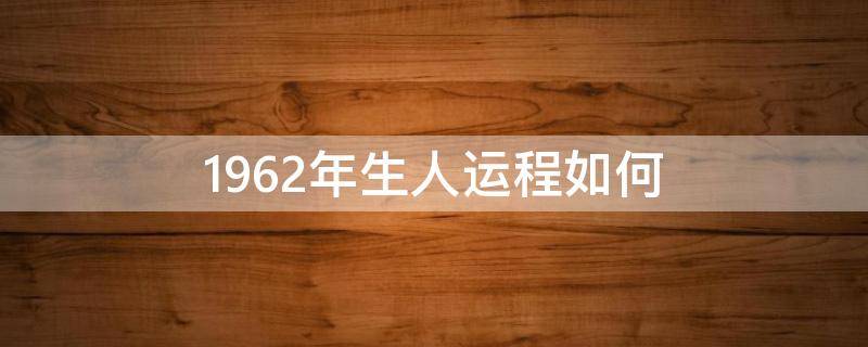 1962年生人运程如何 1962年生人今年的运程