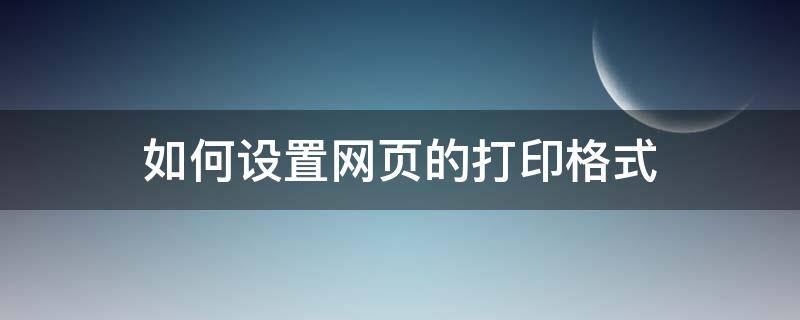 如何设置网页的打印格式 如何打印网页文件格式