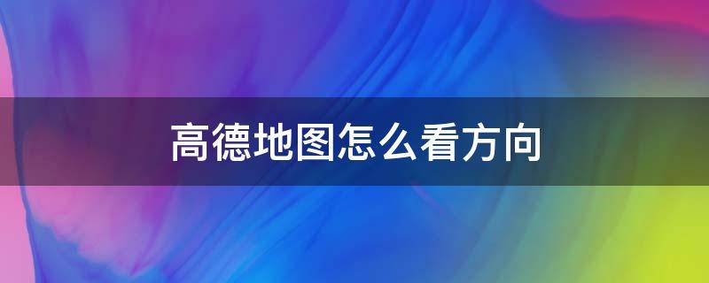 高德地图怎么看方向 高德地图怎么看方向不知道看东南西北