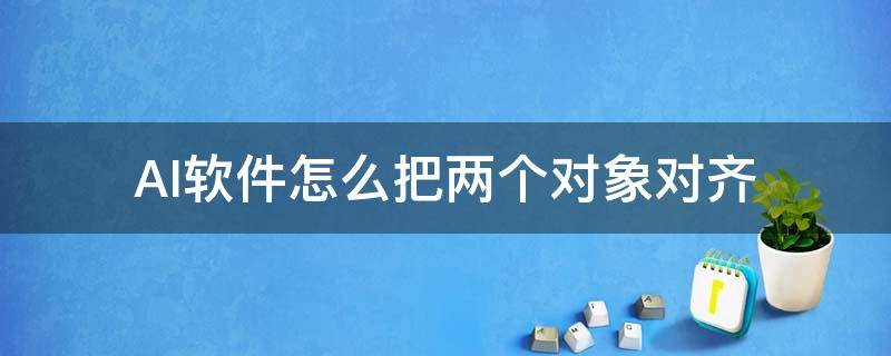 AI软件怎么把两个对象对齐（ai怎么让一个对象对齐另一个）