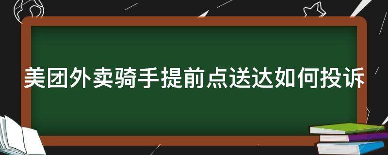 美团外卖骑手提前点送达如何投诉 美团外卖骑手提前点送达如何投诉电话