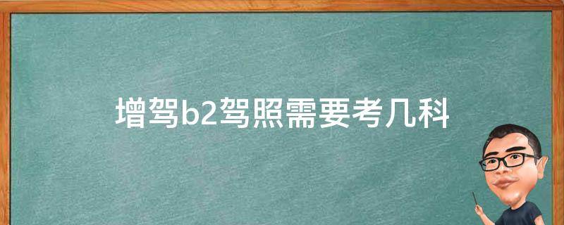 增驾b2驾照需要考几科 增驾B2需要考几科