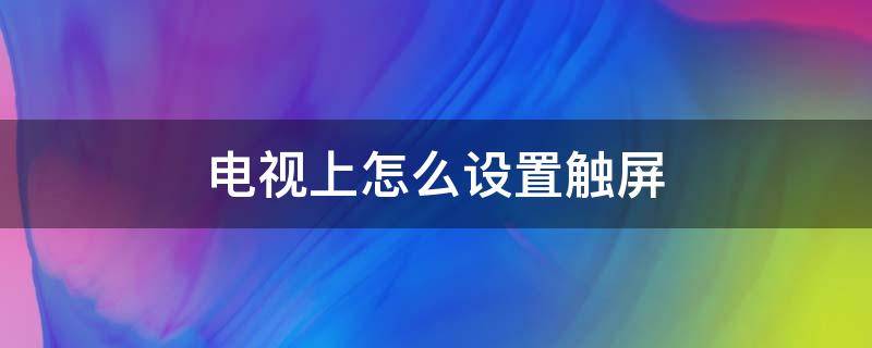 电视上怎么设置触屏 电视怎么触屏操控