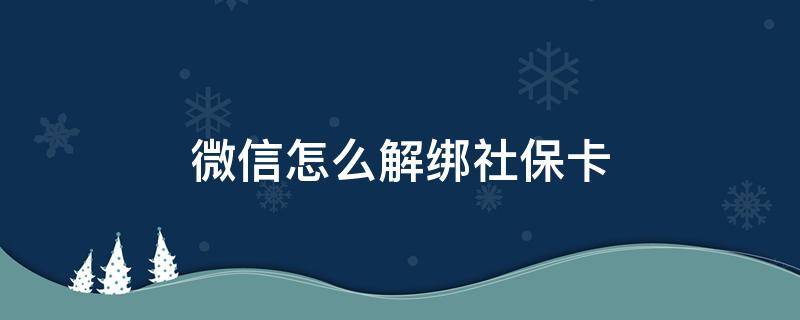 微信怎么解绑社保卡（微信怎么解绑社保卡?）