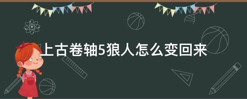 上古卷轴5狼人怎么变回来（上古卷轴5 狼人怎么变回来）