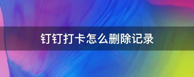 钉钉打卡怎么删除记录 如何删除钉钉打卡记录