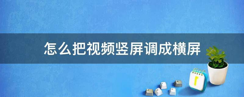 怎么把视频竖屏调成横屏（怎么把视频竖屏弄成横屏）