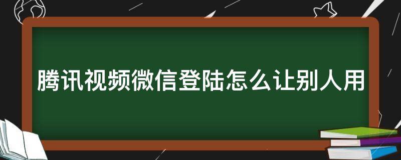 腾讯视频微信登陆怎么让别人用 腾讯视频用微信登陆的如何让别人使用